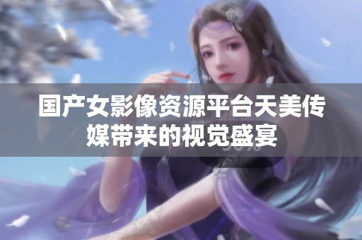 国产女影像资源平台天美传媒带来的视觉盛宴