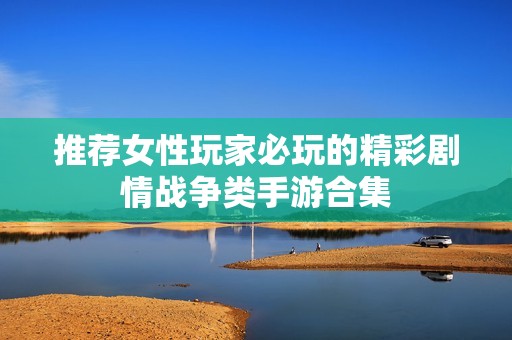 推荐女性玩家必玩的精彩剧情战争类手游合集