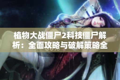 植物大战僵尸2科技僵尸解析：全面攻略与破解策略全指南