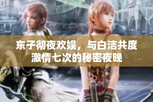 东子彻夜欢娱，与白洁共度激情七次的秘密夜晚