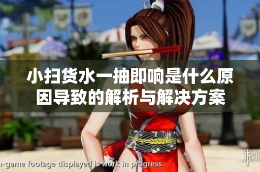 小扫货水一抽即响是什么原因导致的解析与解决方案