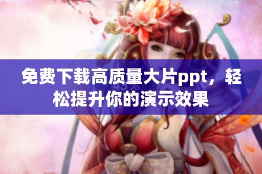 免费下载高质量大片ppt，轻松提升你的演示效果