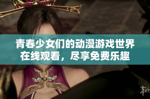 青春少女们的动漫游戏世界在线观看，尽享免费乐趣