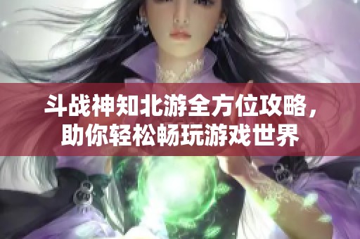 斗战神知北游全方位攻略，助你轻松畅玩游戏世界