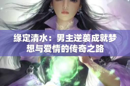 缘定清水：男主逆袭成就梦想与爱情的传奇之路