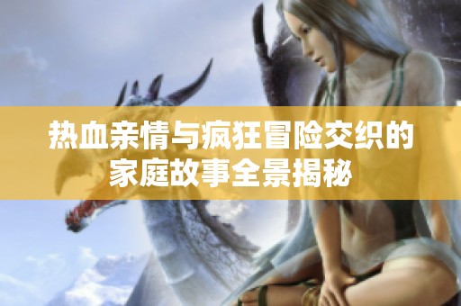 热血亲情与疯狂冒险交织的家庭故事全景揭秘