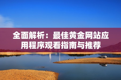 全面解析：最佳黄金网站应用程序观看指南与推荐