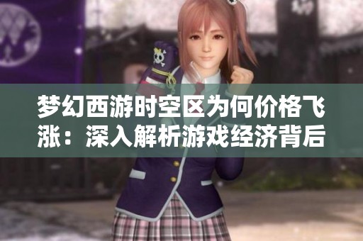 梦幻西游时空区为何价格飞涨：深入解析游戏经济背后的深层次原因