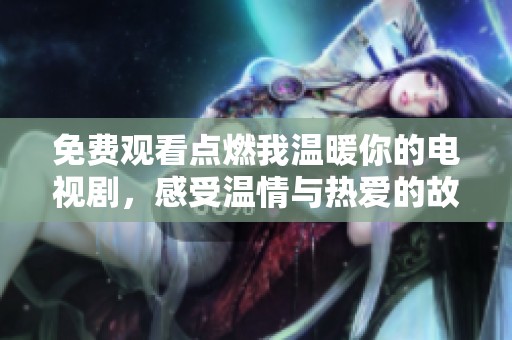 免费观看点燃我温暖你的电视剧，感受温情与热爱的故事之旅