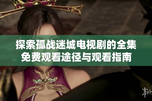 探索孤战迷城电视剧的全集免费观看途径与观看指南