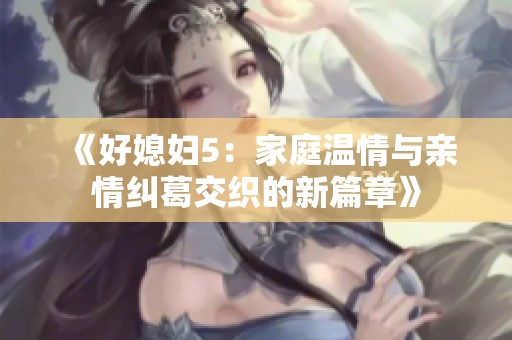 《好媳妇5：家庭温情与亲情纠葛交织的新篇章》