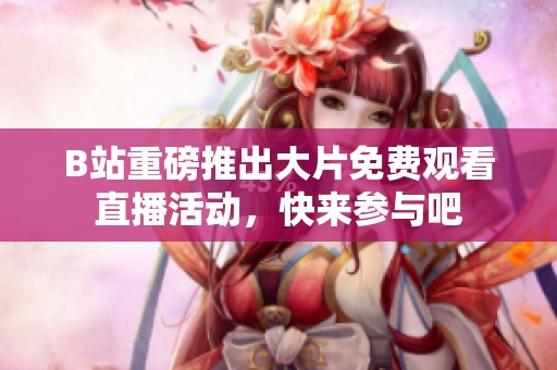B站重磅推出大片免费观看直播活动，快来参与吧