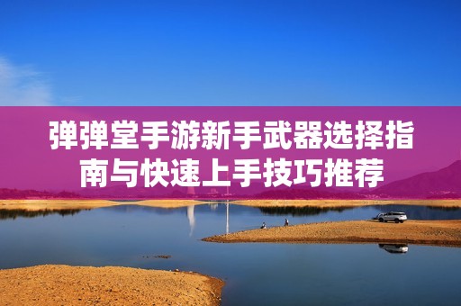 弹弹堂手游新手武器选择指南与快速上手技巧推荐