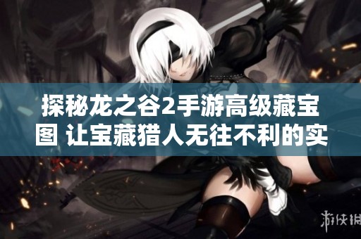 探秘龙之谷2手游高级藏宝图 让宝藏猎人无往不利的实用攻略
