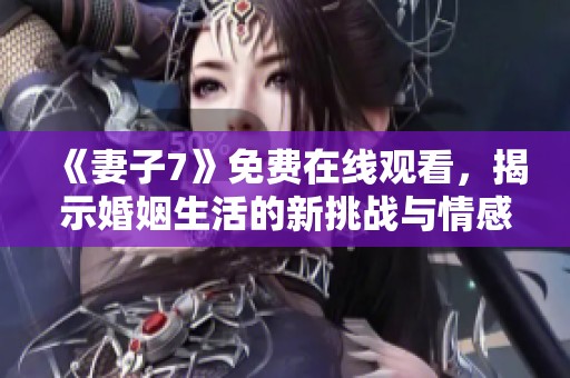 《妻子7》免费在线观看，揭示婚姻生活的新挑战与情感纠葛