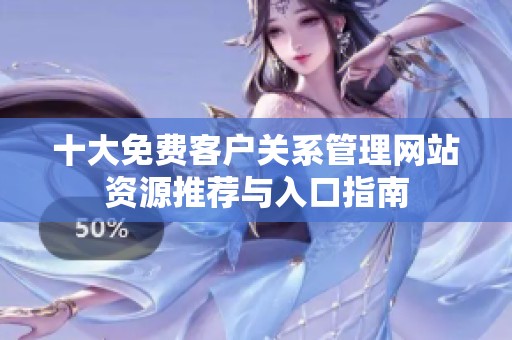 十大免费客户关系管理网站资源推荐与入口指南
