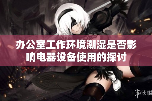 办公室工作环境潮湿是否影响电器设备使用的探讨