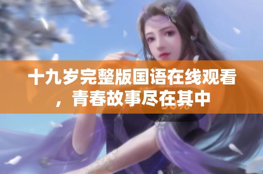 十九岁完整版国语在线观看，青春故事尽在其中