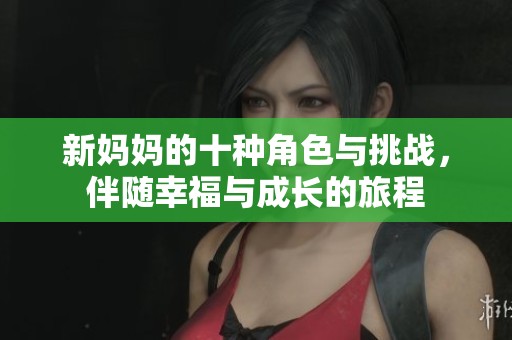 新妈妈的十种角色与挑战，伴随幸福与成长的旅程