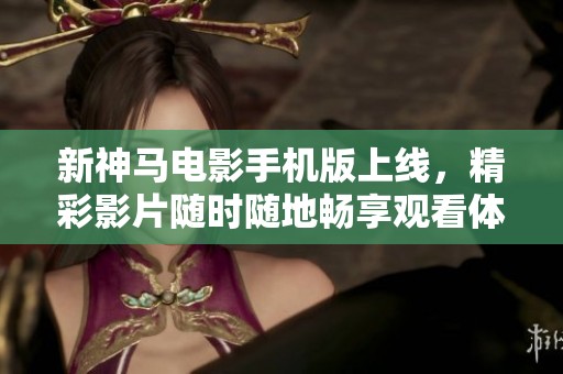 新神马电影手机版上线，精彩影片随时随地畅享观看体验！
