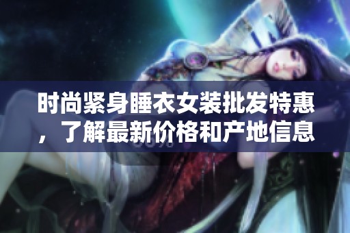 时尚紧身睡衣女装批发特惠，了解最新价格和产地信息