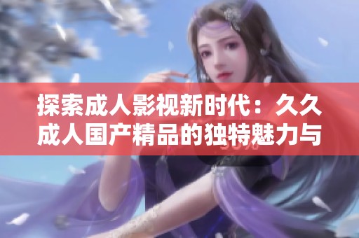 探索成人影视新时代：久久成人国产精品的独特魅力与创新体验