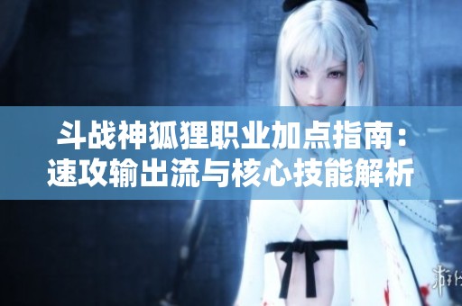 斗战神狐狸职业加点指南：速攻输出流与核心技能解析