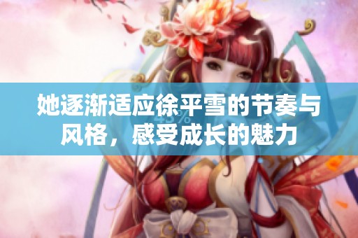 她逐渐适应徐平雪的节奏与风格，感受成长的魅力