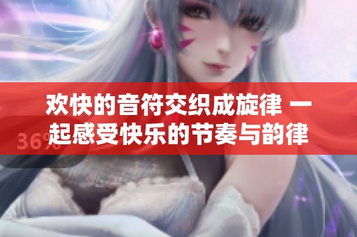 欢快的音符交织成旋律 一起感受快乐的节奏与韵律