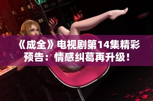 《成全》电视剧第14集精彩预告：情感纠葛再升级！