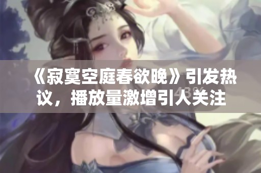 《寂寞空庭春欲晚》引发热议，播放量激增引人关注