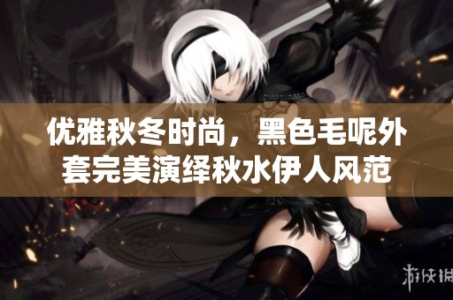 优雅秋冬时尚，黑色毛呢外套完美演绎秋水伊人风范