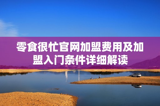 零食很忙官网加盟费用及加盟入门条件详细解读