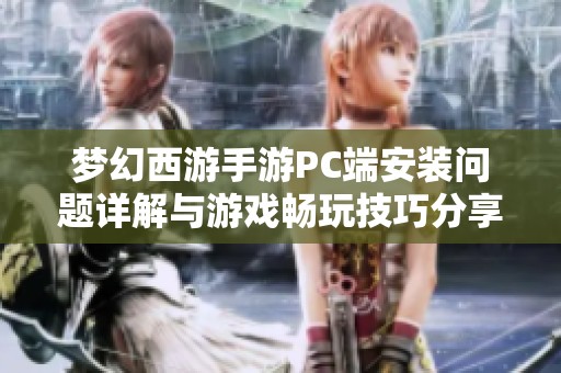 梦幻西游手游PC端安装问题详解与游戏畅玩技巧分享