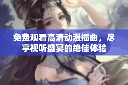 免费观看高清动漫插曲，尽享视听盛宴的绝佳体验