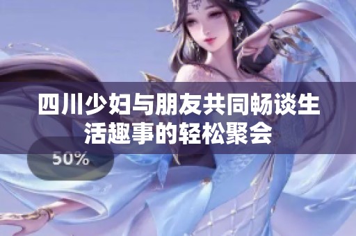 四川少妇与朋友共同畅谈生活趣事的轻松聚会