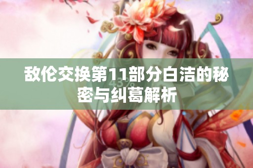 敌伦交换第11部分白洁的秘密与纠葛解析