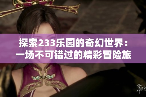 探索233乐园的奇幻世界：一场不可错过的精彩冒险旅程