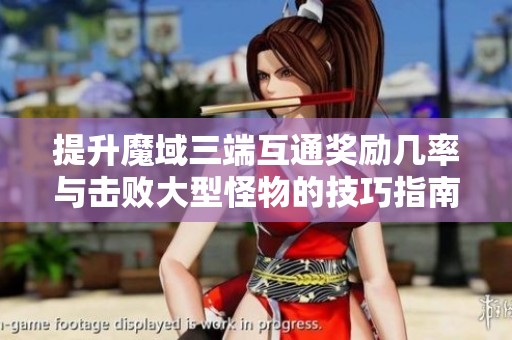 提升魔域三端互通奖励几率与击败大型怪物的技巧指南