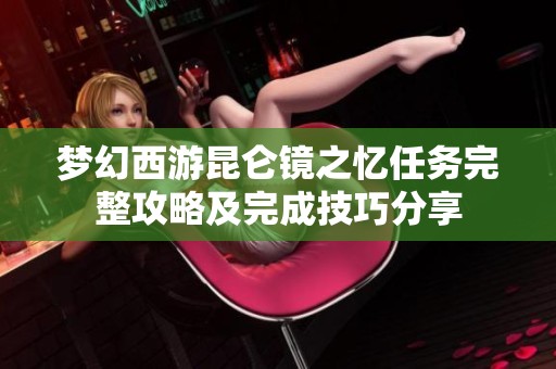 梦幻西游昆仑镜之忆任务完整攻略及完成技巧分享