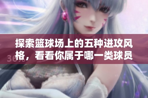 探索篮球场上的五种进攻风格，看看你属于哪一类球员