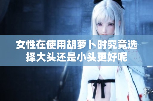 女性在使用胡萝卜时究竟选择大头还是小头更好呢