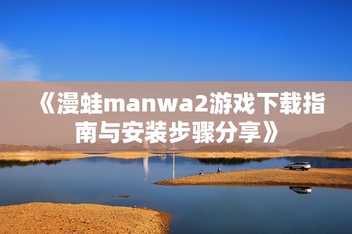 《漫蛙manwa2游戏下载指南与安装步骤分享》