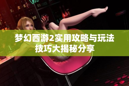 梦幻西游2实用攻略与玩法技巧大揭秘分享