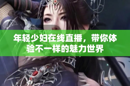年轻少妇在线直播，带你体验不一样的魅力世界