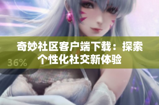 奇妙社区客户端下载：探索个性化社交新体验