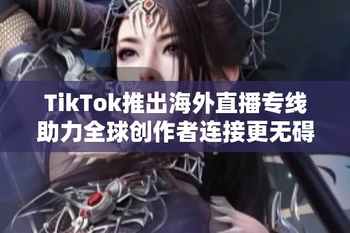 TikTok推出海外直播专线助力全球创作者连接更无碍