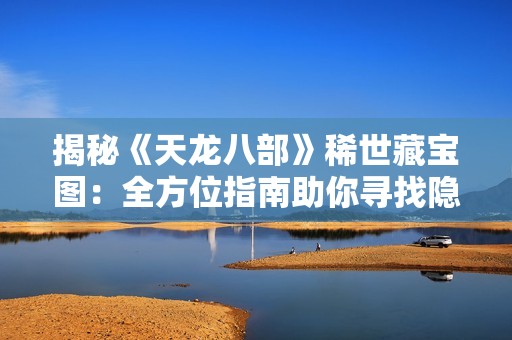 揭秘《天龙八部》稀世藏宝图：全方位指南助你寻找隐藏宝藏