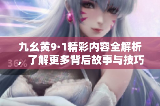 九幺黄9·1精彩内容全解析，了解更多背后故事与技巧