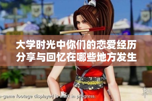 大学时光中你们的恋爱经历分享与回忆在哪些地方发生过